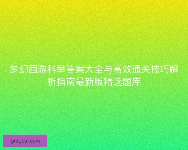 梦幻西游科举答案大全与高效通关技巧解析指南最新版精选题库