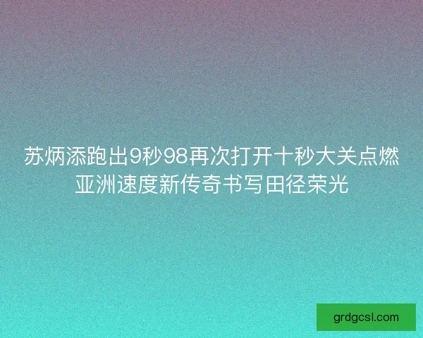 苏炳添跑出9秒98再次打开十秒大关点燃亚洲速度新传奇书写田径荣光