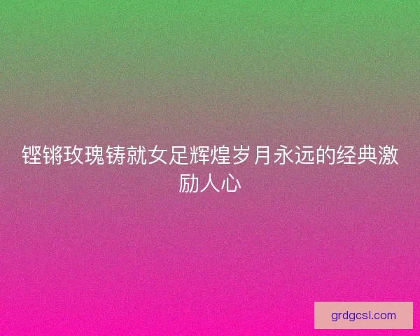 铿锵玫瑰铸就女足辉煌岁月永远的经典激励人心