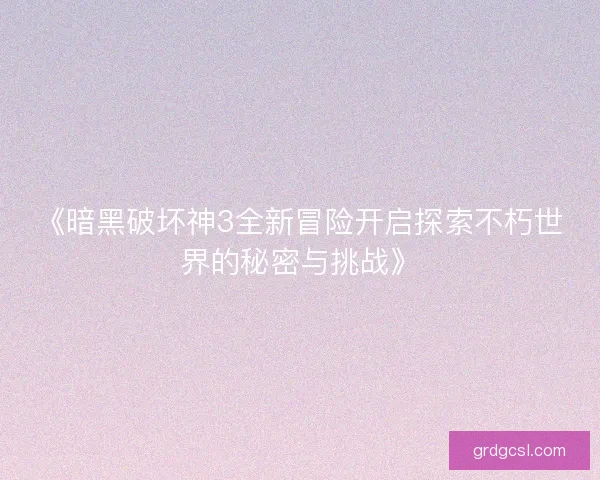 《暗黑破坏神3全新冒险开启探索不朽世界的秘密与挑战》
