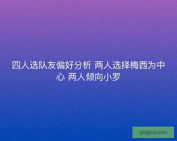 四人选队友偏好分析 两人选择梅西为中心 两人倾向小罗