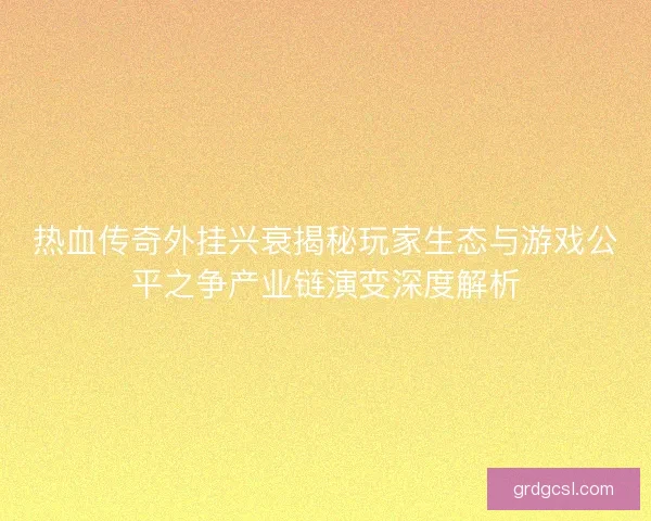 热血传奇外挂兴衰揭秘玩家生态与游戏公平之争产业链演变深度解析