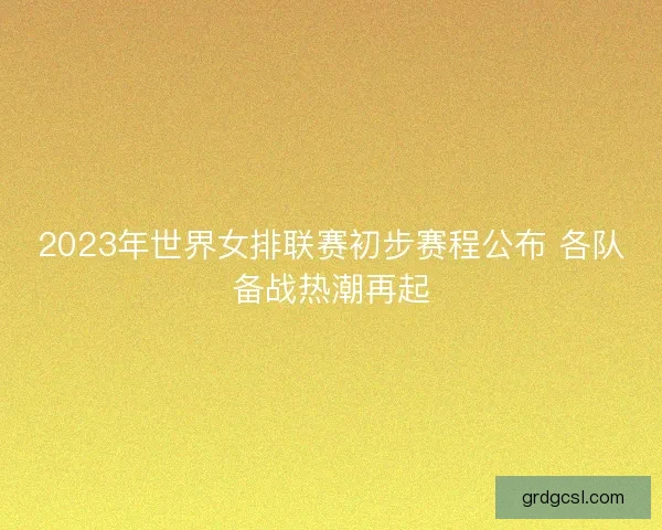 2023年世界女排联赛初步赛程公布 各队备战热潮再起