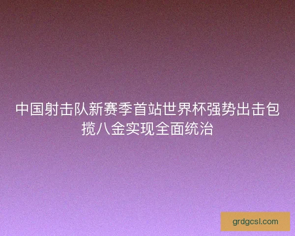 中国射击队新赛季首站世界杯强势出击包揽八金实现全面统治 中国射击队新赛季首站世界杯强势出击包揽八金实现全面统治