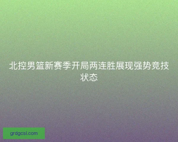 北控男篮新赛季开局两连胜展现强势竞技状态