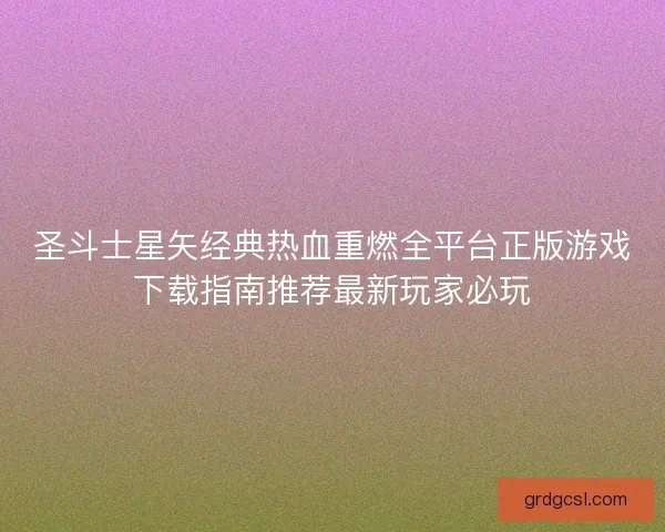 圣斗士星矢经典热血重燃全平台正版游戏下载指南推荐最新玩家必玩