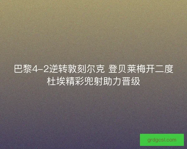 巴黎4-2逆转敦刻尔克 登贝莱梅开二度杜埃精彩兜射助力晋级 巴黎4-2逆转敦刻尔克 登贝莱梅开二度杜埃精彩兜射助力晋级