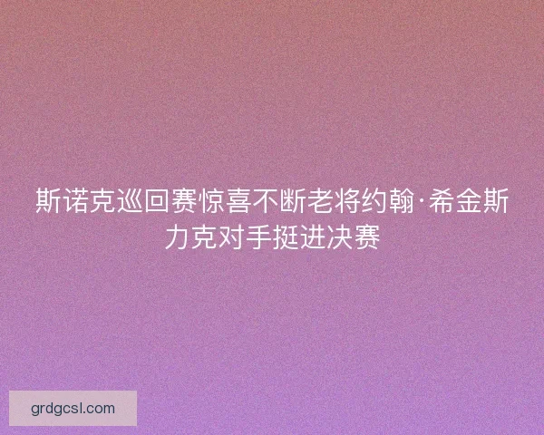 斯诺克巡回赛惊喜不断老将约翰·希金斯力克对手挺进决赛