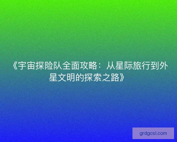 《宇宙探险队全面攻略：从星际旅行到外星文明的探索之路》