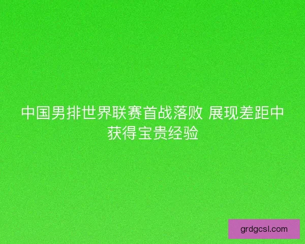 中国男排世界联赛首战落败 展现差距中获得宝贵经验 中国男排世界联赛首战落败 展现差距中获得宝贵经验