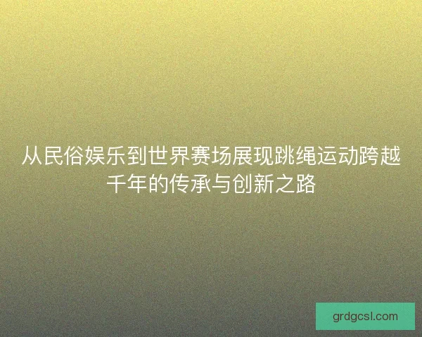 从民俗娱乐到世界赛场展现跳绳运动跨越千年的传承与创新之路