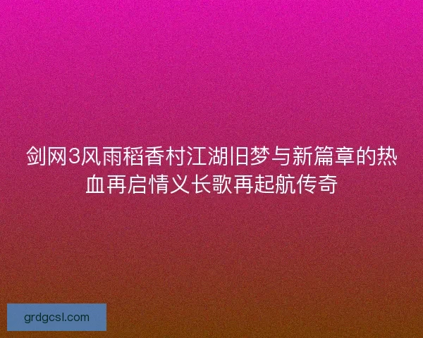 剑网3风雨稻香村江湖旧梦与新篇章的热血再启情义长歌再起航传奇