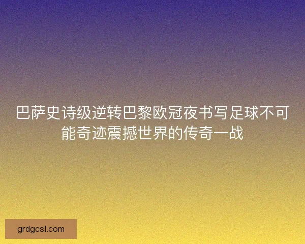 巴萨史诗级逆转巴黎欧冠夜书写足球不可能奇迹震撼世界的传奇一战