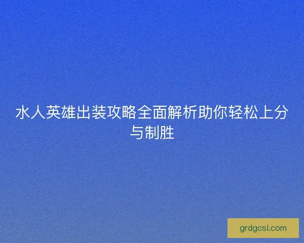 水人英雄出装攻略全面解析助你轻松上分与制胜