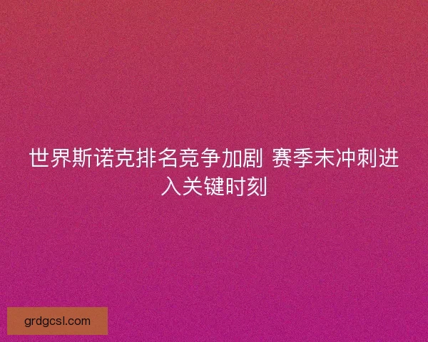 世界斯诺克排名竞争加剧 赛季末冲刺进入关键时刻