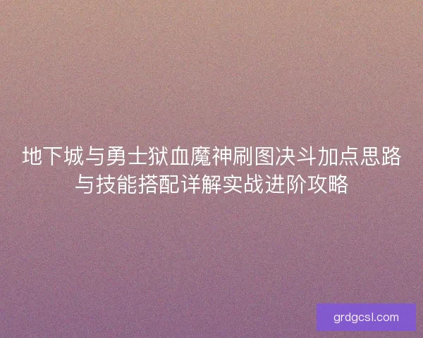 地下城与勇士狱血魔神刷图决斗加点思路与技能搭配详解实战进阶攻略 地下城与勇士狱血魔神刷图决斗加点思路与技能搭配详解实战进阶攻略