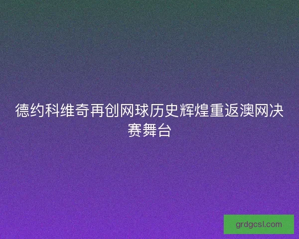 德约科维奇再创网球历史辉煌重返澳网决赛舞台 德约科维奇再创网球历史辉煌重返澳网决赛舞台