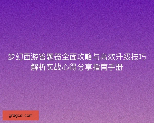 梦幻西游答题器全面攻略与高效升级技巧解析实战心得分享指南手册 梦幻西游答题器全面攻略与高效升级技巧解析实战心得分享指南手册