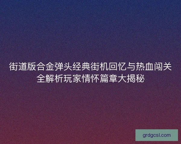 街道版合金弹头经典街机回忆与热血闯关全解析玩家情怀篇章大揭秘 街道版合金弹头经典街机回忆与热血闯关全解析玩家情怀篇章大揭秘