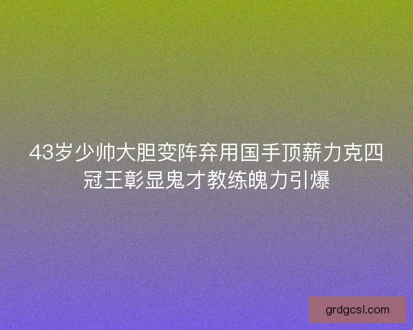 43岁少帅大胆变阵弃用国手顶薪力克四冠王彰显鬼才教练魄力引爆 43岁少帅大胆变阵弃用国手顶薪力克四冠王彰显鬼才教练魄力引爆