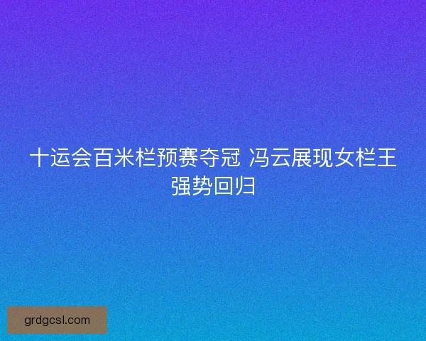 十运会百米栏预赛夺冠 冯云展现女栏王强势回归 十运会百米栏预赛夺冠 冯云展现女栏王强势回归