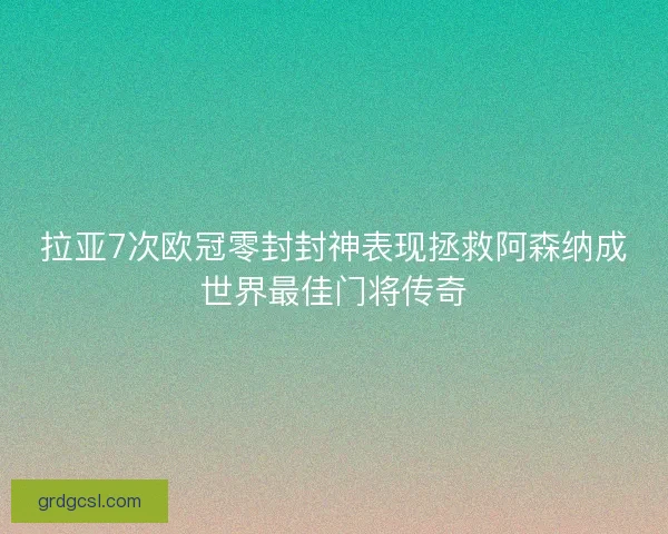 拉亚7次欧冠零封封神表现拯救阿森纳成世界最佳门将传奇
