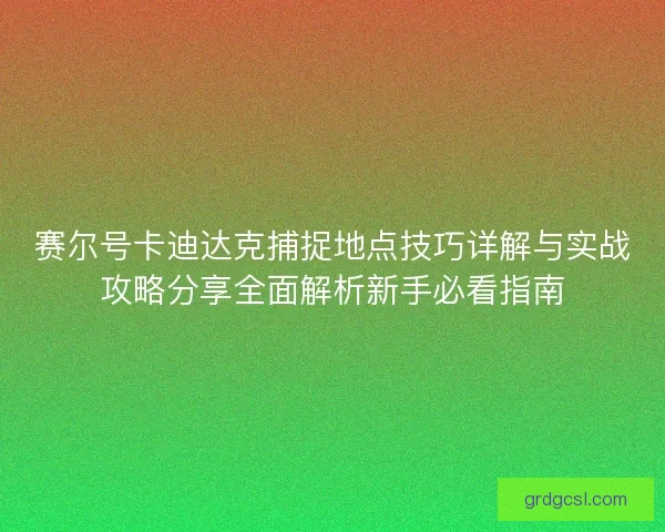赛尔号卡迪达克捕捉地点技巧详解与实战攻略分享全面解析新手必看指南