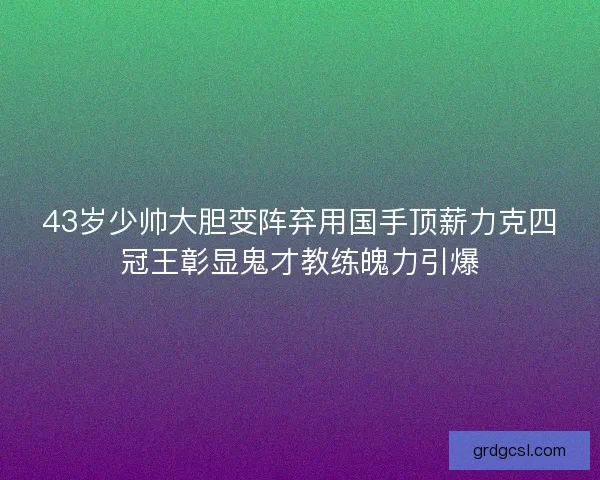 43岁少帅大胆变阵弃用国手顶薪力克四冠王彰显鬼才教练魄力引爆