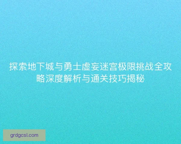 探索地下城与勇士虚妄迷宫极限挑战全攻略深度解析与通关技巧揭秘 探索地下城与勇士虚妄迷宫极限挑战全攻略深度解析与通关技巧揭秘