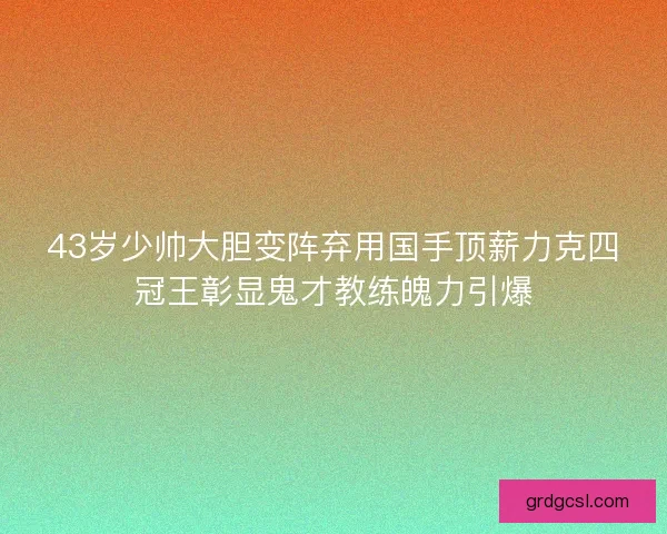 43岁少帅大胆变阵弃用国手顶薪力克四冠王彰显鬼才教练魄力引爆