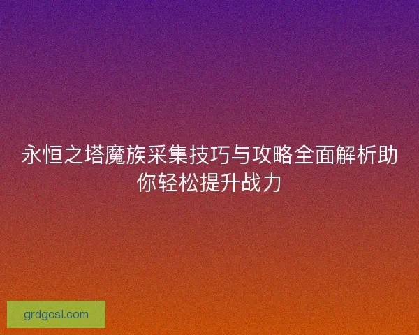 永恒之塔魔族采集技巧与攻略全面解析助你轻松提升战力