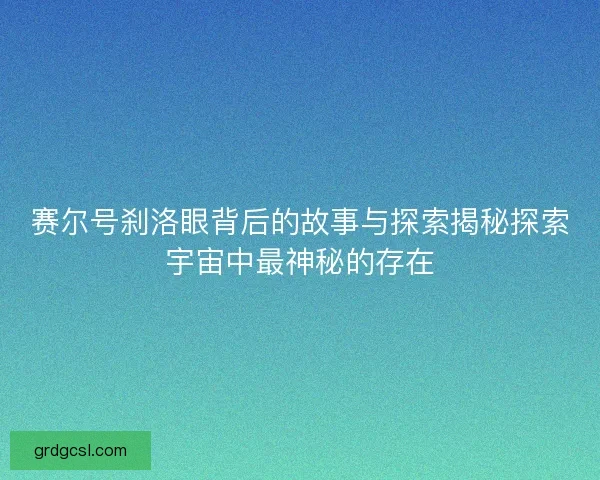 赛尔号刹洛眼背后的故事与探索揭秘探索宇宙中最神秘的存在