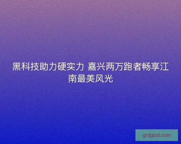 黑科技助力硬实力 嘉兴两万跑者畅享江南最美风光